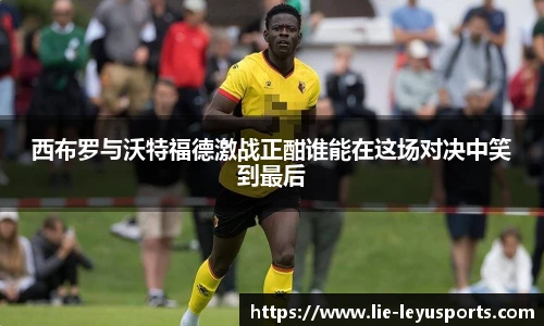 西布罗与沃特福德激战正酣谁能在这场对决中笑到最后