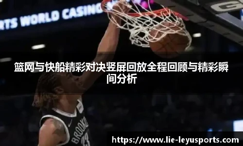 篮网与快船精彩对决竖屏回放全程回顾与精彩瞬间分析