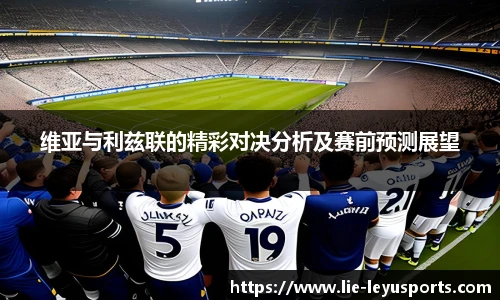 维亚与利兹联的精彩对决分析及赛前预测展望