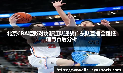 北京CBA精彩对决浙江队迎战广东队直播全程报道与赛后分析