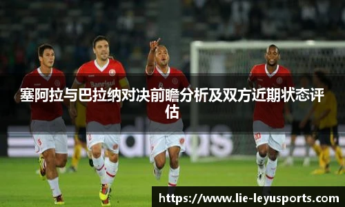 塞阿拉与巴拉纳对决前瞻分析及双方近期状态评估