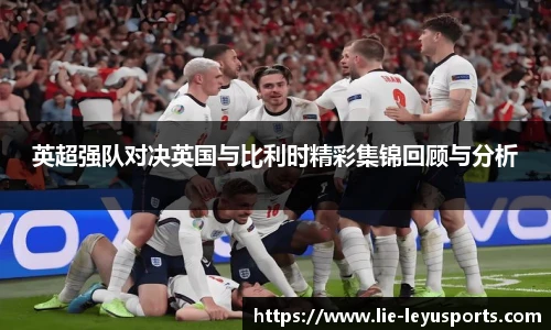 英超强队对决英国与比利时精彩集锦回顾与分析