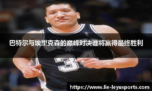 巴特尔与埃里克森的巅峰对决谁将赢得最终胜利