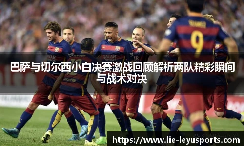 巴萨与切尔西小白决赛激战回顾解析两队精彩瞬间与战术对决