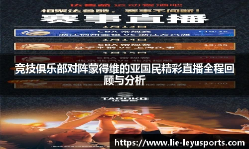 竞技俱乐部对阵蒙得维的亚国民精彩直播全程回顾与分析